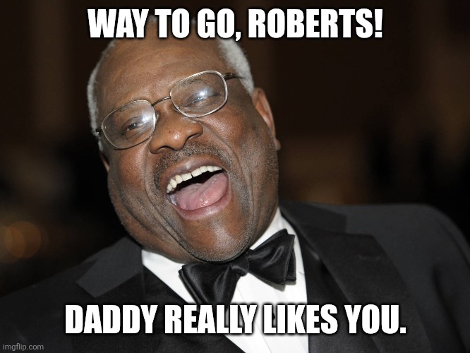 Clarence Thomas Laughing | WAY TO GO, ROBERTS! DADDY REALLY LIKES YOU. | image tagged in clarence thomas laughing | made w/ Imgflip meme maker