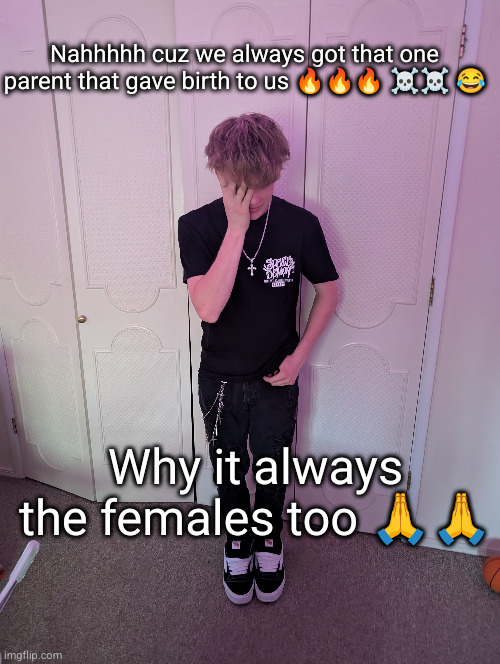 why ts so real | Nahhhhh cuz we always got that one parent that gave birth to us 🔥🔥🔥 ☠️☠️ 😂; Why it always the females too 🙏🙏 | image tagged in birth,so true,funny,lol | made w/ Imgflip meme maker