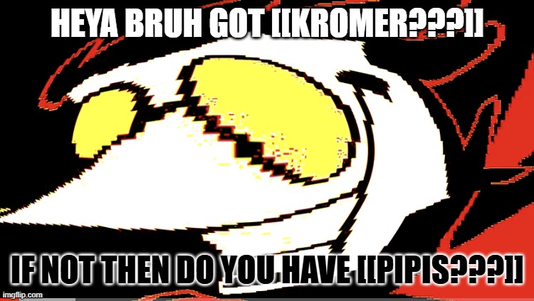 POV: spamton | HEYA BRUH GOT [[KROMER???]]; IF NOT THEN DO YOU HAVE [[PIPIS???]] | image tagged in extra deep fried spamton neo | made w/ Imgflip meme maker