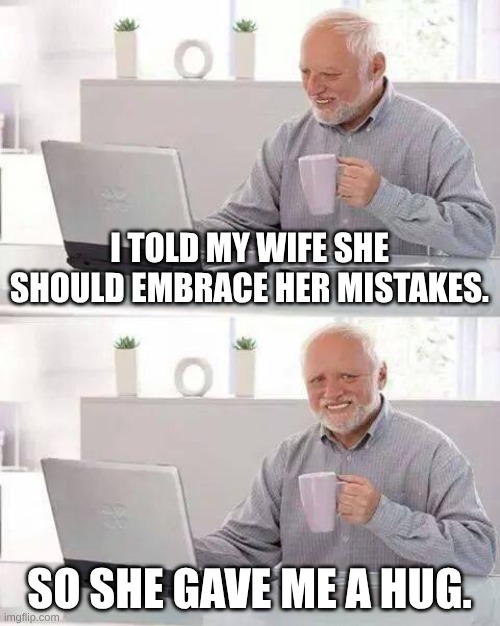 Hide the Pain Harold | I TOLD MY WIFE SHE SHOULD EMBRACE HER MISTAKES. SO SHE GAVE ME A HUG. | image tagged in memes,hide the pain harold | made w/ Imgflip meme maker