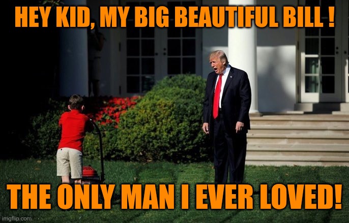 Trump Lawn Mower | HEY KID, MY BIG BEAUTIFUL BILL ! THE ONLY MAN I EVER LOVED! | image tagged in trump lawn mower | made w/ Imgflip meme maker