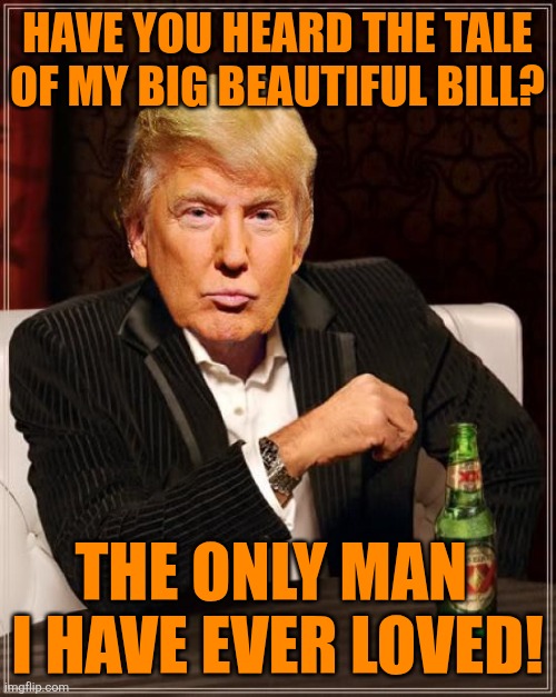 Sometimes a good laugh is needed | HAVE YOU HEARD THE TALE
OF MY BIG BEAUTIFUL BILL? THE ONLY MAN 
I HAVE EVER LOVED! | image tagged in donald trump,beautiful,bill,love,maga | made w/ Imgflip meme maker
