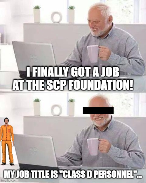 Hide the Pain Harold Meme | I FINALLY GOT A JOB AT THE SCP FOUNDATION! MY JOB TITLE IS "CLASS D PERSONNEL"... | image tagged in memes,hide the pain harold | made w/ Imgflip meme maker
