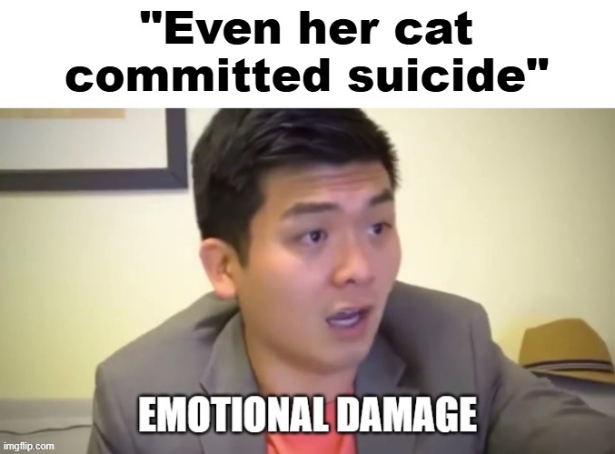 emotional damage | "Even her cat committed suicide" | image tagged in emotional damage | made w/ Imgflip meme maker