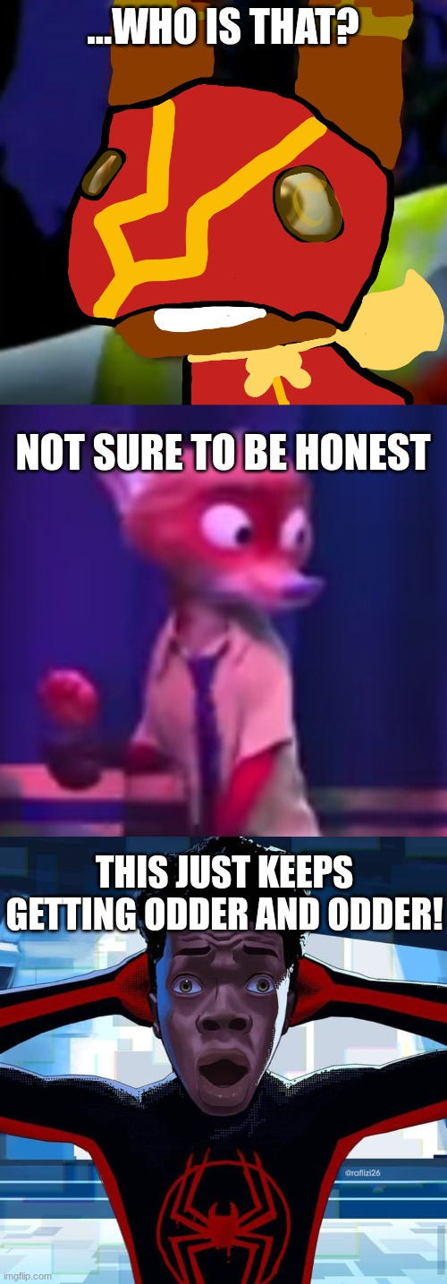 ...WHO IS THAT? NOT SURE TO BE HONEST THIS JUST KEEPS GETTING ODDER AND ODDER! | image tagged in super pretztail background,nick wilde concern,miles morales | made w/ Imgflip meme maker