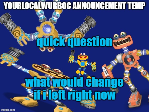 YourLocalWubboc Announcement Temp | quick question; what would change if i left right now | image tagged in yourlocalwubboc announcement temp | made w/ Imgflip meme maker