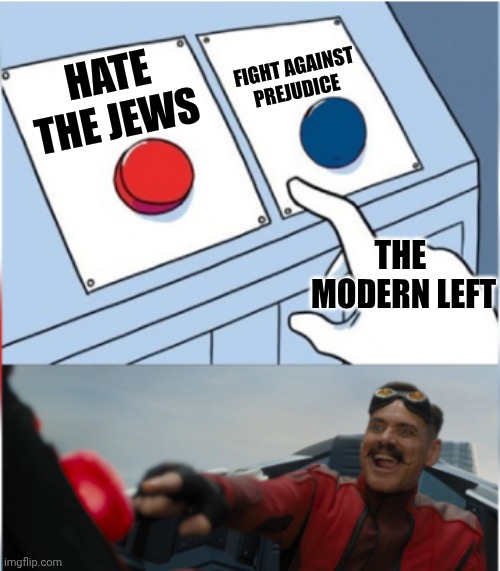 Pressing it quicker and more eagerly every day. | HATE THE JEWS FIGHT AGAINST PREJUDICE THE  MODERN LEFT | image tagged in robotnik pressing red button | made w/ Imgflip meme maker