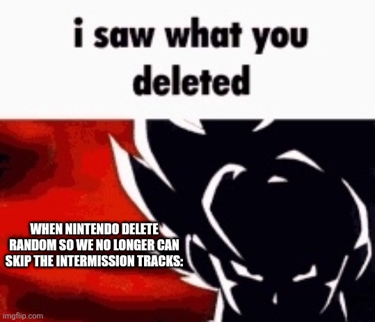 i saw what you deleted | WHEN NINTENDO DELETE RANDOM SO WE NO LONGER CAN SKIP THE INTERMISSION TRACKS: | image tagged in i saw what you deleted | made w/ Imgflip meme maker