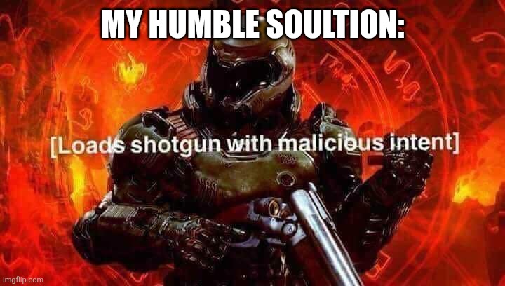 Loads shotgun with malicious intent | MY HUMBLE SOULTION: | image tagged in loads shotgun with malicious intent | made w/ Imgflip meme maker