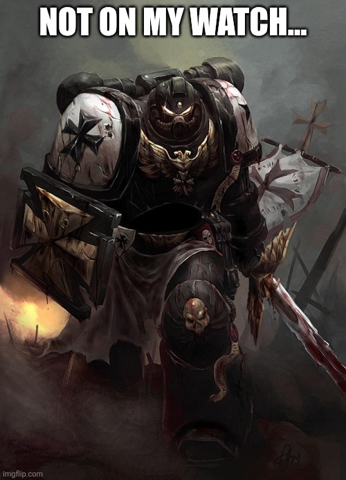Warhammer 40k Black Templar | NOT ON MY WATCH... | image tagged in warhammer 40k black templar | made w/ Imgflip meme maker
