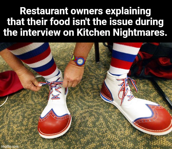Clown shoes | Restaurant owners explaining that their food isn't the issue during the interview on Kitchen Nightmares. | image tagged in clown shoes | made w/ Imgflip meme maker