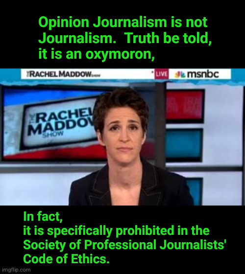Opinion Journalism is not Journalism. | Opinion Journalism is not
Journalism.  Truth be told,
it is an oxymoron, In fact, 
it is specifically prohibited in the
Society of Professional Journalists'
Code of Ethics. | image tagged in msnbc news,fake news | made w/ Imgflip meme maker