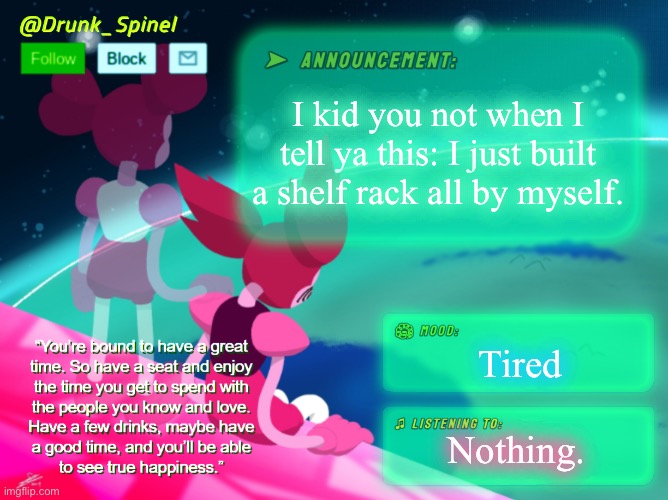 Took longer than I wanted it to.. | I kid you not when I tell ya this: I just built a shelf rack all by myself. Tired; Nothing. | image tagged in drunk_spinel announcement template by interactionsystem | made w/ Imgflip meme maker