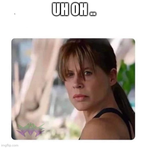 Sarah Connor looking at | UH OH .. | image tagged in sarah connor looking at | made w/ Imgflip meme maker