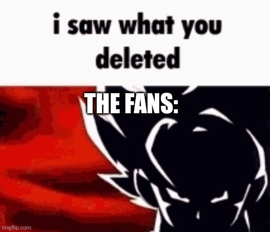 i saw what you deleted | THE FANS: | image tagged in i saw what you deleted | made w/ Imgflip meme maker