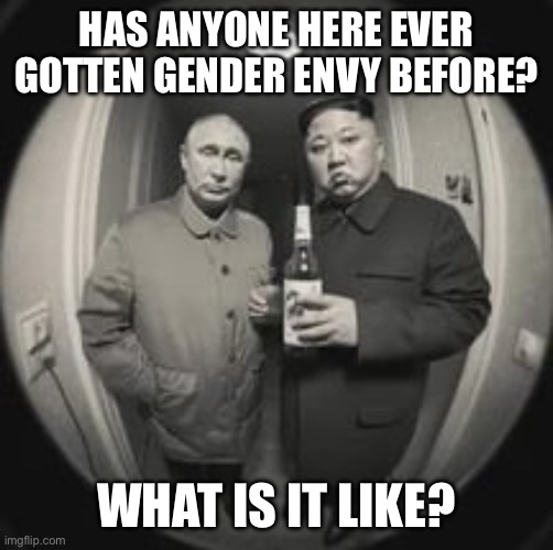 Random question | HAS ANYONE HERE EVER GOTTEN GENDER ENVY BEFORE? WHAT IS IT LIKE? | image tagged in kim jong un at your door feat vladimir putin | made w/ Imgflip meme maker