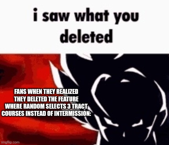 i saw what you deleted | FANS WHEN THEY REALIZED THEY DELETED THE FEATURE WHERE RANDOM SELECTS 3 TRACT COURSES INSTEAD OF INTERMISSION: | image tagged in i saw what you deleted | made w/ Imgflip meme maker