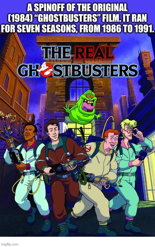 A classic in it’s own right… | A SPINOFF OF THE ORIGINAL (1984) “GHOSTBUSTERS” FILM. IT RAN FOR SEVEN SEASONS, FROM 1986 TO 1991. | image tagged in cartoons,the real ghostbusters,slimer,who you gonna call | made w/ Imgflip meme maker