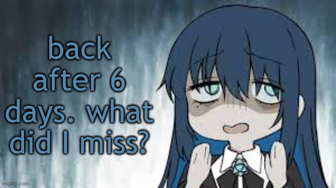 Ado | back after 6 days. what did I miss? | image tagged in ado | made w/ Imgflip meme maker