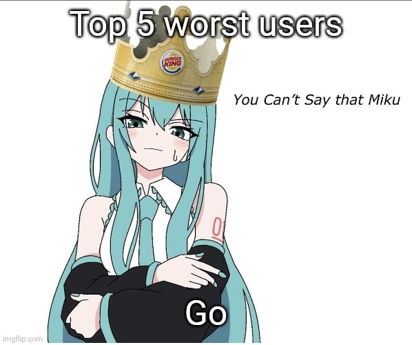 You cant say that miku | Top 5 worst users; Go | image tagged in you cant say that miku | made w/ Imgflip meme maker