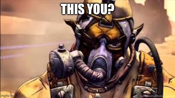Kreig borderlands | THIS YOU? | image tagged in kreig borderlands | made w/ Imgflip meme maker