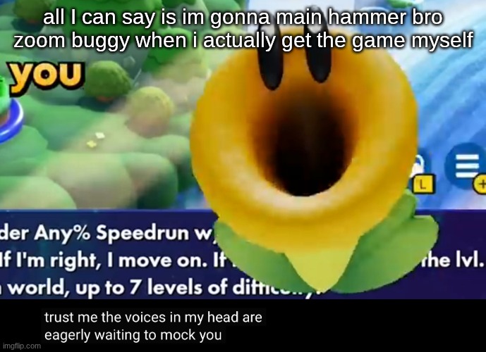trust me the voices in my head are eagerly waiting to mock you | all I can say is im gonna main hammer bro zoom buggy when i actually get the game myself | image tagged in trust me the voices in my head are eagerly waiting to mock you | made w/ Imgflip meme maker