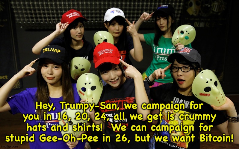 Hey, Trumpy-San, we campaign for you in 16, 20, 24, all we get is crummy hats and shirts!  We can campaign for stupid Gee-Oh-Pee in 26, but we want Bitcoin! | made w/ Imgflip meme maker