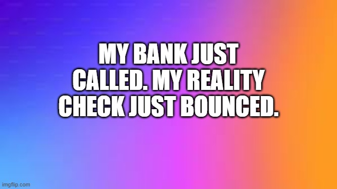 My bank called and informed me that my reality check bounced. | MY BANK JUST CALLED. MY REALITY CHECK JUST BOUNCED. | image tagged in funny,reality,humor,check,play on words | made w/ Imgflip meme maker