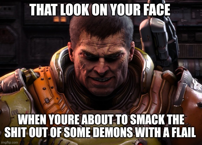 doom dark ages meme | THAT LOOK ON YOUR FACE; WHEN YOURE ABOUT TO SMACK THE SHIT OUT OF SOME DEMONS WITH A FLAIL | image tagged in doom | made w/ Imgflip meme maker