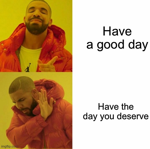 Have a day | Have a good day; Have the day you deserve | image tagged in drake reversed,good day,you get what you fucking deserve | made w/ Imgflip meme maker