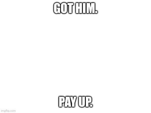 GOT HIM. PAY UP. | made w/ Imgflip meme maker