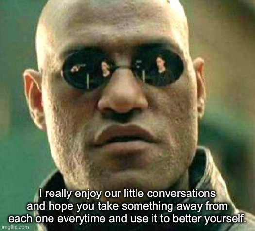Conversations | I really enjoy our little conversations and hope you take something away from each one everytime and use it to better yourself. | image tagged in what if i told you,conversation,better | made w/ Imgflip meme maker