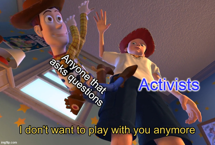 Childish Activists | Anyone that asks questions; Activists | image tagged in i don't want to play with you anymore,ask questions,explain your view,understand your opponent,tantrum | made w/ Imgflip meme maker