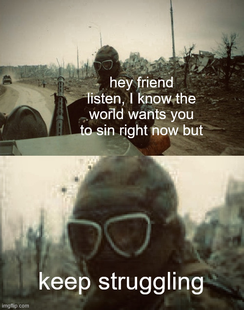 hey friend listen / keep struggling | hey friend listen, I know the world wants you to sin right now but; keep struggling | image tagged in hey friend listen / it's gonna get way worse | made w/ Imgflip meme maker