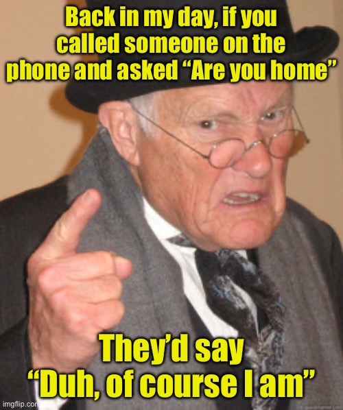 When your phone was always at home | Back in my day, if you called someone on the phone and asked “Are you home”; They’d say “Duh, of course I am” | image tagged in memes,back in my day | made w/ Imgflip meme maker