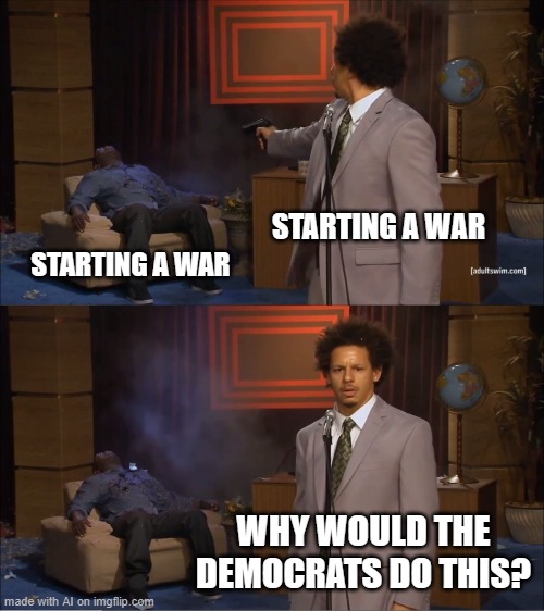 came back to this generator after multiple years not using imgflip, and this is the first thing it gave me (classic model) | STARTING A WAR; STARTING A WAR; WHY WOULD THE DEMOCRATS DO THIS? | image tagged in memes,who killed hannibal,political meme,ai meme | made w/ Imgflip meme maker