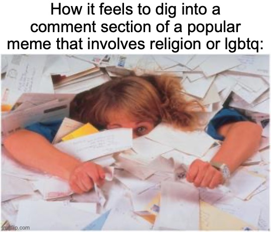 The most stupid argument known to man | How it feels to dig into a comment section of a popular meme that involves religion or lgbtq: | image tagged in pile of papers,memes,religion,lgbtq | made w/ Imgflip meme maker