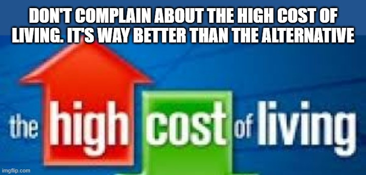 Don't complain about the cost of living. It's way better than the alternative. | DON'T COMPLAIN ABOUT THE HIGH COST OF LIVING. IT'S WAY BETTER THAN THE ALTERNATIVE | image tagged in funny,play on words,living,death,humor | made w/ Imgflip meme maker