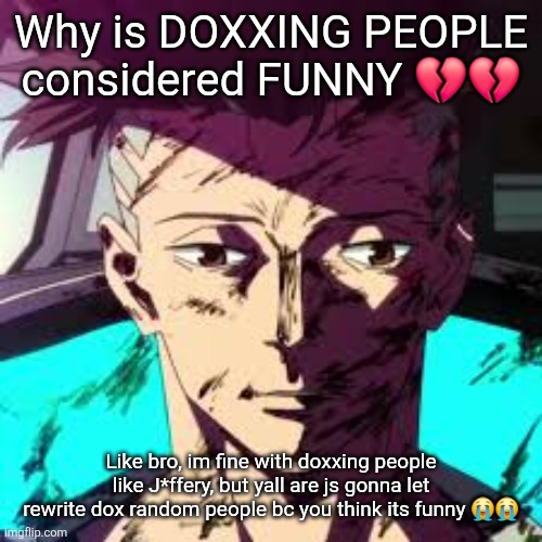 Uncanny David | Why is DOXXING PEOPLE considered FUNNY 💔💔; Like bro, im fine with doxxing people like J*ffery, but yall are js gonna let rewrite dox random people bc you think its funny 😭😭 | image tagged in uncanny david | made w/ Imgflip meme maker
