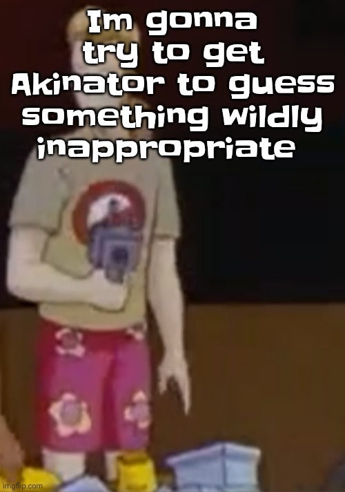yee yee ass outfit | Im gonna try to get Akinator to guess something wildly inappropriate | image tagged in yee yee ass outfit | made w/ Imgflip meme maker