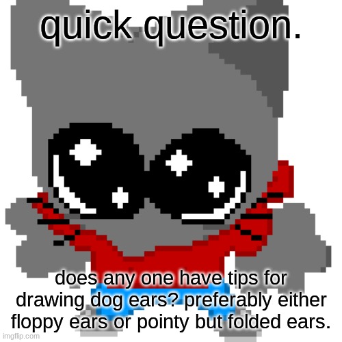 goober zip | quick question. does any one have tips for drawing dog ears? preferably either floppy ears or pointy but folded ears. | image tagged in goober zip | made w/ Imgflip meme maker