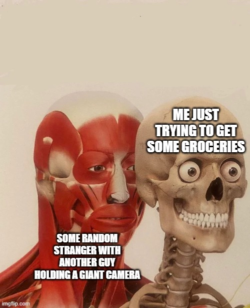 Prank youtubers man | ME JUST TRYING TO GET SOME GROCERIES; SOME RANDOM STRANGER WITH ANOTHER GUY HOLDING A GIANT CAMERA | image tagged in muscle behind skeleton,prank,memes | made w/ Imgflip meme maker