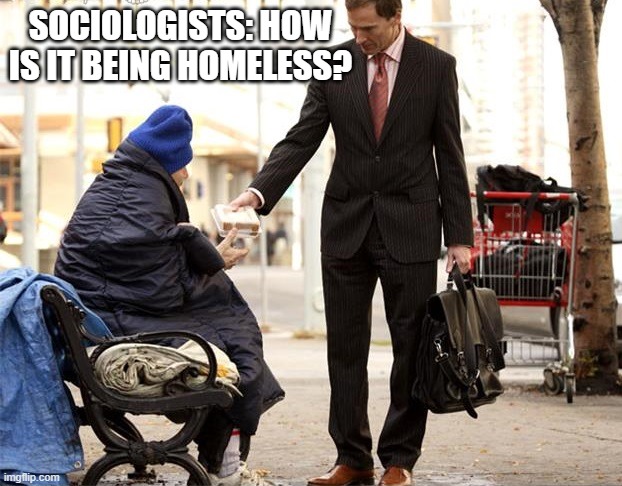 ??? | SOCIOLOGISTS: HOW IS IT BEING HOMELESS? | image tagged in generous homeless person | made w/ Imgflip meme maker