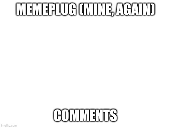 Pluh | MEMEPLUG (MINE, AGAIN); COMMENTS | made w/ Imgflip meme maker
