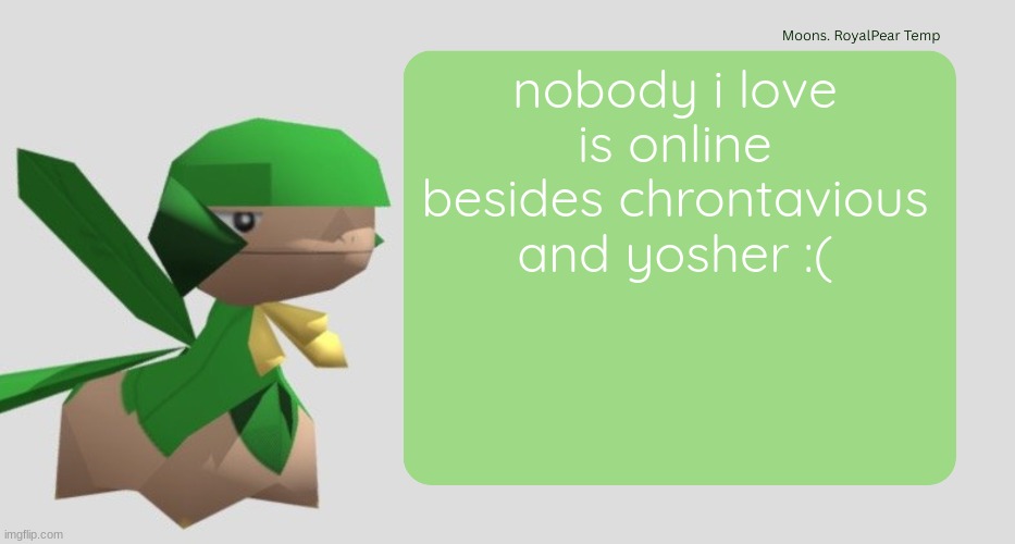 Moons RoyalPear temp | nobody i love is online besides chrontavious and yosher :( | image tagged in moons royalpear temp | made w/ Imgflip meme maker
