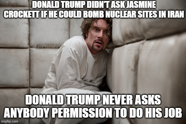 Representative from Houston Jasmine Crockett is big mad that Donalod Trump didn't ask her for permission. TDS is real. | DONALD TRUMP DIDN'T ASK JASMINE CROCKETT IF HE COULD BOMB NUCLEAR SITES IN IRAN; DONALD TRUMP NEVER ASKS ANYBODY PERMISSION TO DO HIS JOB | image tagged in man in straight jacket,donald trump,jasmine crockett,congress,maga | made w/ Imgflip meme maker