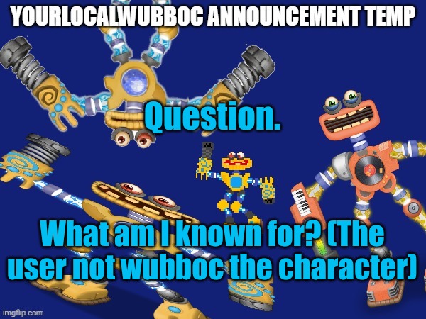 YourLocalWubboc Announcement Temp | Question. What am I known for? (The user not wubboc the character) | image tagged in yourlocalwubboc announcement temp | made w/ Imgflip meme maker