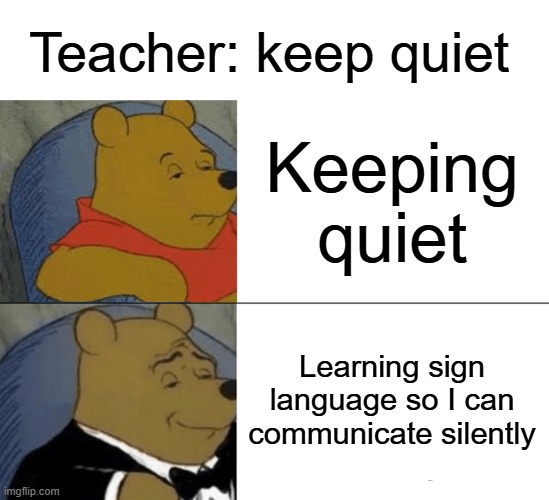 Tuxedo Winnie The Pooh | Teacher: keep quiet; Keeping quiet; Learning sign language so I can communicate silently | image tagged in memes,tuxedo winnie the pooh | made w/ Imgflip meme maker