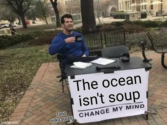 Change My Mind | The ocean isn't soup; (and miku sucks) | image tagged in memes,change my mind | made w/ Imgflip meme maker