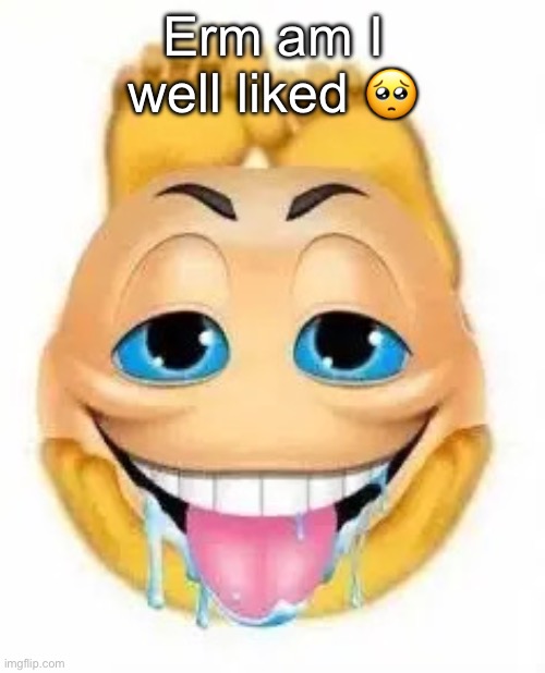 Pretty curious | Erm am I well liked 🥺 | image tagged in freaky emoji | made w/ Imgflip meme maker